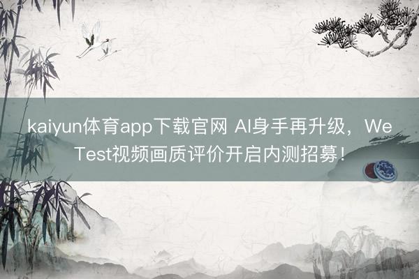 kaiyun体育app下载官网 AI身手再升级，WeTest视频画质评价开启内测招募！