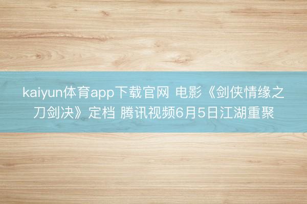 kaiyun体育app下载官网 电影《剑侠情缘之刀剑决》定档 腾讯视频6月5日江湖重聚