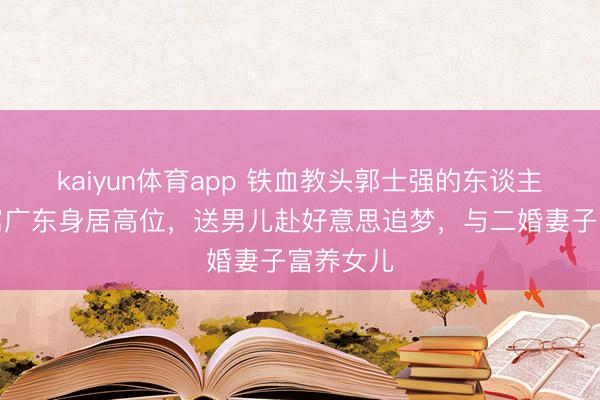 kaiyun体育app 铁血教头郭士强的东谈主生！假寓广东身居高位，送男儿赴好意思追梦，与二婚妻子富养女儿