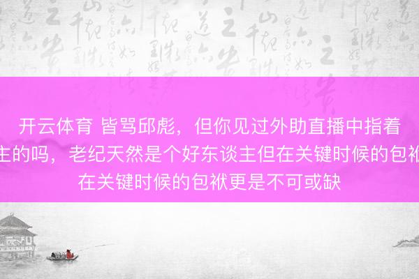 开云体育 皆骂邱彪，但你见过外助直播中指着纪敏尚骂东谈主的吗，老纪天然是个好东谈主但在关键时候的包袱更是不可或缺