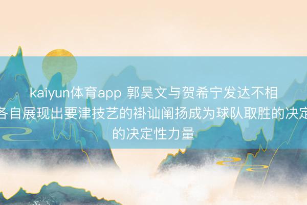 kaiyun体育app 郭昊文与贺希宁发达不相高下，各自展现出要津技艺的褂讪阐扬成为球队取胜的决定性力量