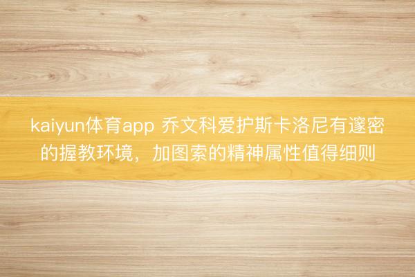 kaiyun体育app 乔文科爱护斯卡洛尼有邃密的握教环境，加图索的精神属性值得细则