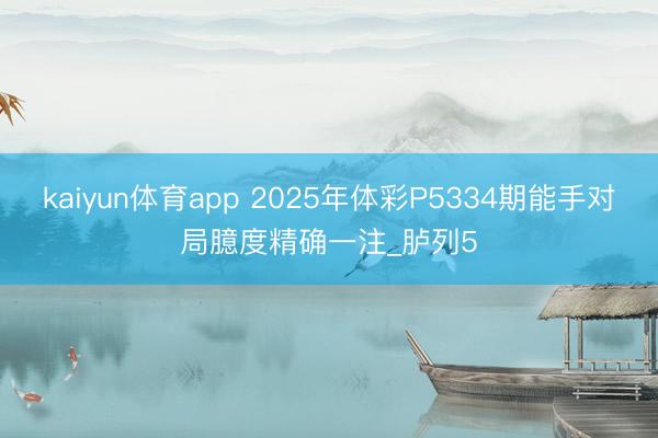 kaiyun体育app 2025年体彩P5334期能手对局臆度精确一注_胪列5