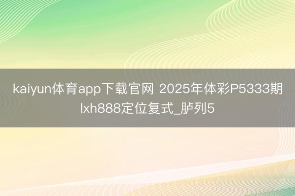 kaiyun体育app下载官网 2025年体彩P5333期lxh888定位复式_胪列5