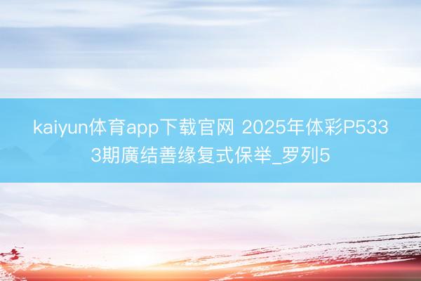 kaiyun体育app下载官网 2025年体彩P5333期廣结善缘复式保举_罗列5