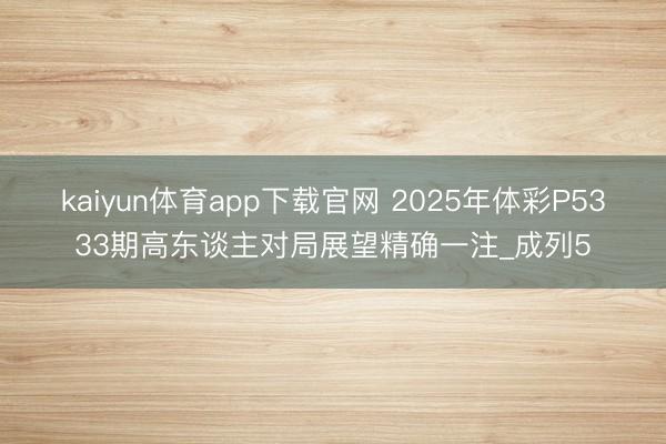 kaiyun体育app下载官网 2025年体彩P5333期高东谈主对局展望精确一注_成列5