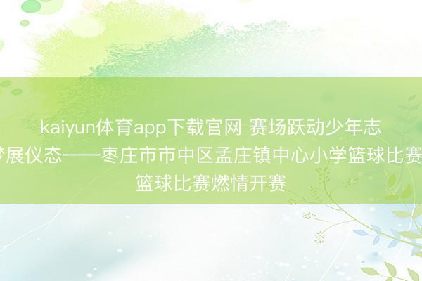 kaiyun体育app下载官网 赛场跃动少年志 篮球逐梦展仪态——枣庄市市中区孟庄镇中心小学篮球比赛燃情开赛