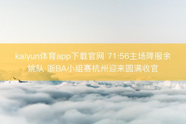 kaiyun体育app下载官网 71:56主场降服余姚队 浙BA小组赛杭州迎来圆满收官