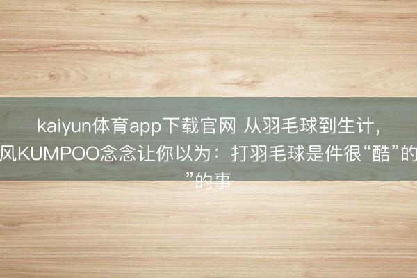 kaiyun体育app下载官网 从羽毛球到生计，薰风KUMPOO念念让你以为：打羽毛球是件很“酷”的事