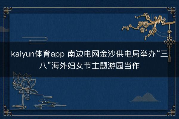 kaiyun体育app 南边电网金沙供电局举办“三八”海外妇女节主题游园当作