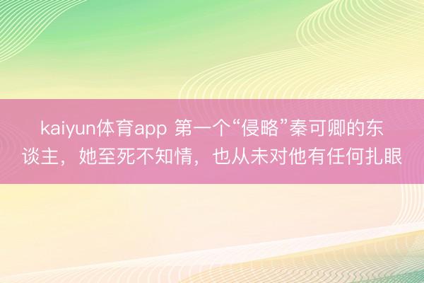 kaiyun体育app 第一个“侵略”秦可卿的东谈主，她至死不知情，也从未对他有任何扎眼