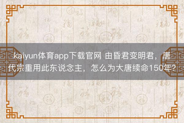 kaiyun体育app下载官网 由昏君变明君，唐代宗重用此东说念主，怎么为大唐续命150年？