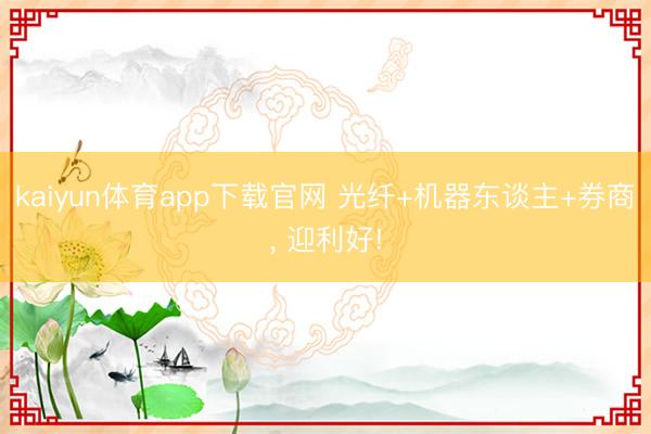 kaiyun体育app下载官网 光纤+机器东谈主+券商， 迎利好!