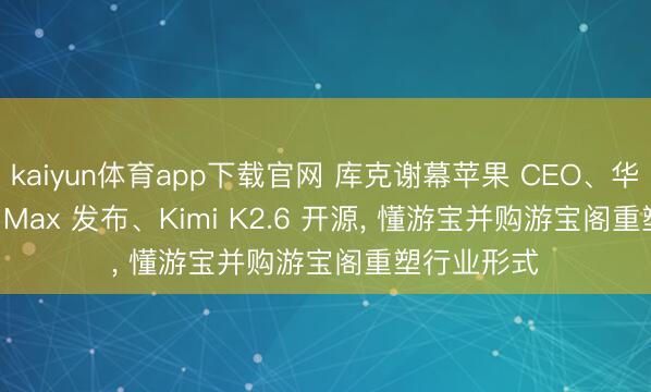 kaiyun体育app下载官网 库克谢幕苹果 CEO、华为 Pura X Max 发布、Kimi K2.6 开源, 懂游宝并购游宝阁重塑行业形式
