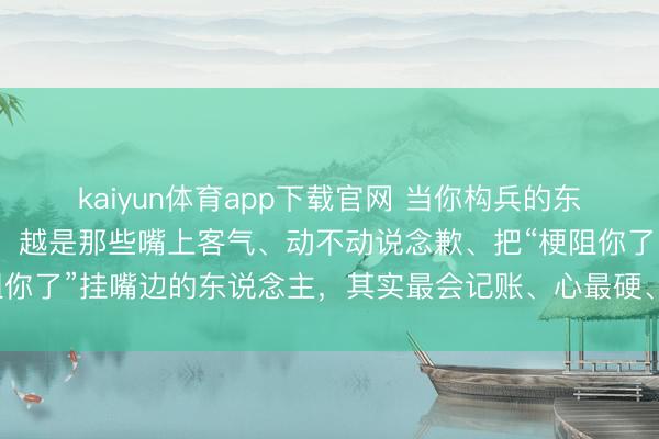 kaiyun体育app下载官网 当你构兵的东说念主越多，你会发现，越是那些嘴上客气、动不动说念歉、把“梗阻你了”挂嘴边的东说念主，其实最会记账、心最硬、手最狠，千万别惹