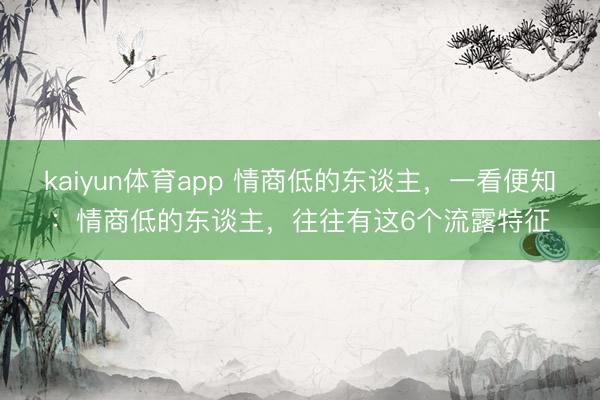 kaiyun体育app 情商低的东谈主，一看便知：情商低的东谈主，往往有这6个流露特征