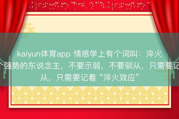 kaiyun体育app 情感学上有个词叫：淬火效应。遇到一个强势的东说念主，不要示弱，不要驯从，只需要记着 “淬火效应”