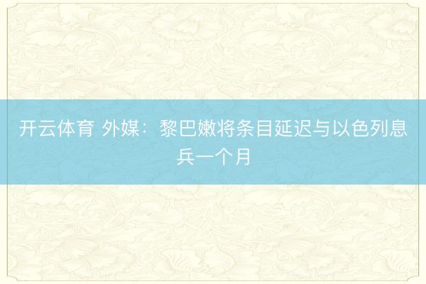开云体育 外媒：黎巴嫩将条目延迟与以色列息兵一个月