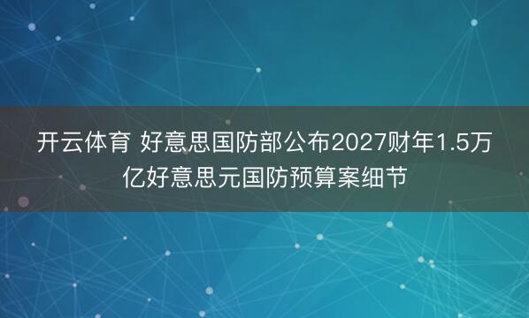 开云体育 好意思国防部公布2027财年1.5万亿好意思元国防预算案细节