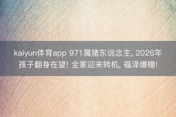 kaiyun体育app 971属猪东说念主， 2026年孩子翻身在望! 全家迎来转机， 福泽爆棚!
