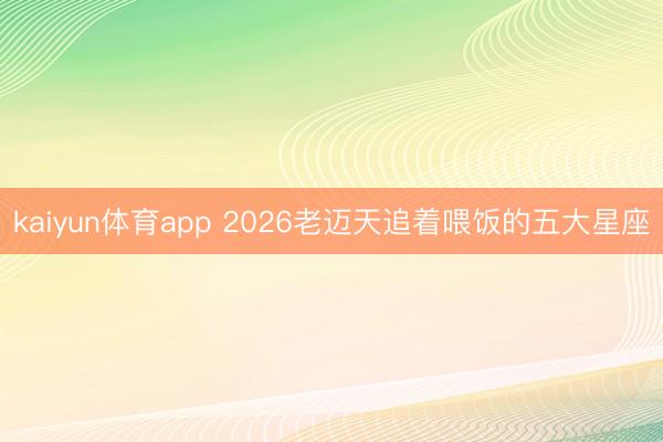 kaiyun体育app 2026老迈天追着喂饭的五大星座
