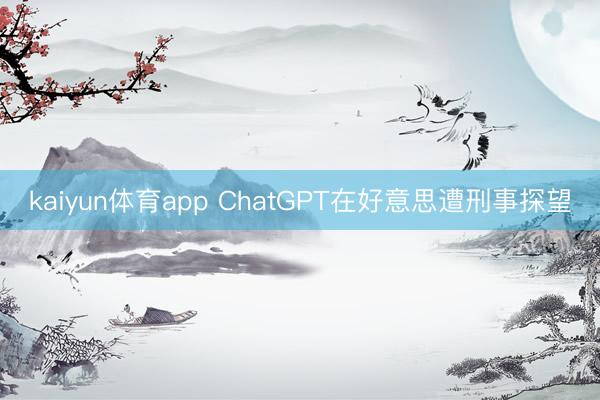 kaiyun体育app ChatGPT在好意思遭刑事探望