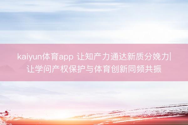 kaiyun体育app 让知产力通达新质分娩力|让学问产权保护与体育创新同频共振