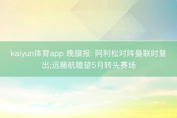 kaiyun体育app 晚旗报: 阿利松对阵曼联时复出;远藤航瞻望5月转头赛场