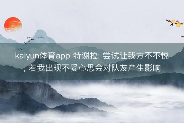 kaiyun体育app 特谢拉: 尝试让我方不不悦， 若我出现不妥心思会对队友产生影响