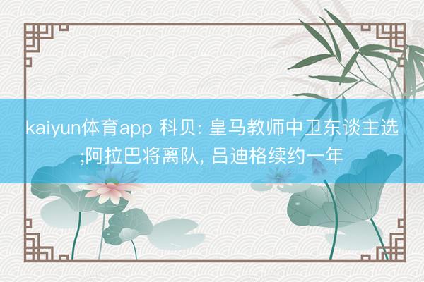 kaiyun体育app 科贝: 皇马教师中卫东谈主选;阿拉巴将离队, 吕迪格续约一年