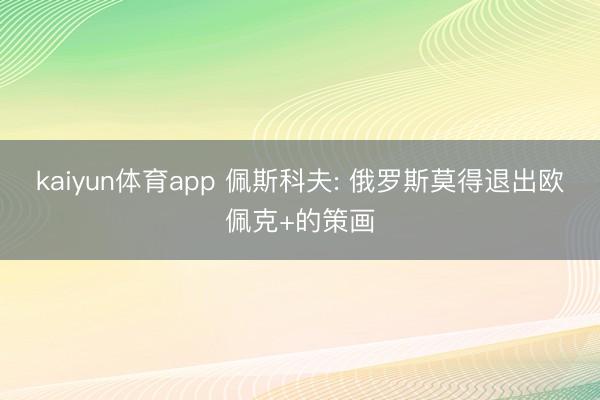 kaiyun体育app 佩斯科夫: 俄罗斯莫得退出欧佩克+的策画