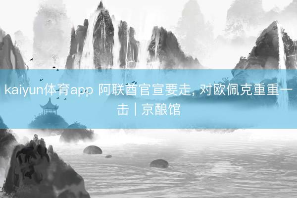 kaiyun体育app 阿联酋官宣要走， 对欧佩克重重一击 | 京酿馆