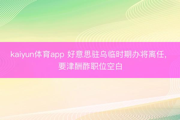 kaiyun体育app 好意思驻乌临时期办将离任， 要津酬酢职位空白