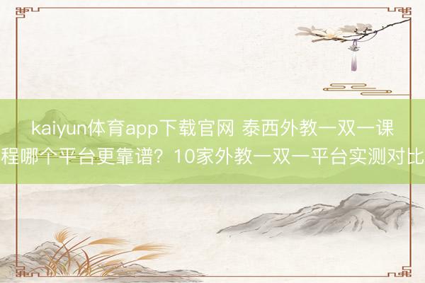 kaiyun体育app下载官网 泰西外教一双一课程哪个平台更靠谱？10家外教一双一平台实测对比