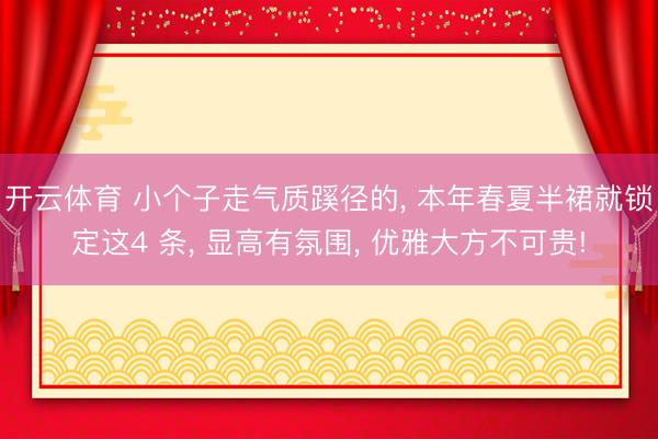 开云体育 小个子走气质蹊径的， 本年春夏半裙就锁定这4 条， 显高有氛围， 优雅大方不可贵!