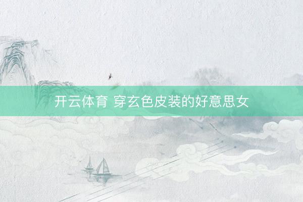开云体育 穿玄色皮装的好意思女
