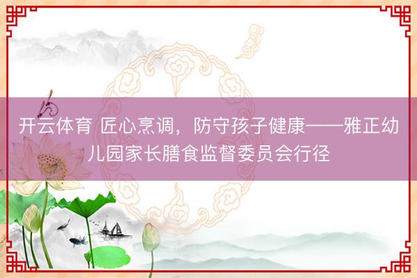 开云体育 匠心烹调，防守孩子健康——雅正幼儿园家长膳食监督委员会行径