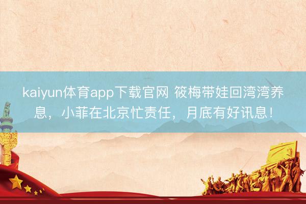 kaiyun体育app下载官网 筱梅带娃回湾湾养息，小菲在北京忙责任，月底有好讯息！