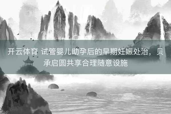 开云体育 试管婴儿助孕后的早期妊娠处治，贝承启圆共享合理随意设施