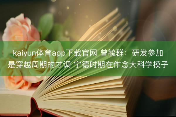 kaiyun体育app下载官网 曾毓群：研发参加是穿越周期的才调 宁德时期在作念大科学模子
