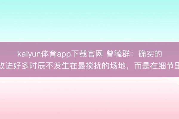kaiyun体育app下载官网 曾毓群：确实的改进好多时辰不发生在最搅扰的场地，而是在细节里