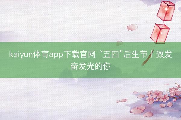 kaiyun体育app下载官网 “五四”后生节｜致发奋发光的你