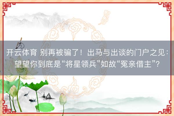 开云体育 别再被骗了！出马与出谈的门户之见：望望你到底是“将星领兵”如故“冤亲借主”？