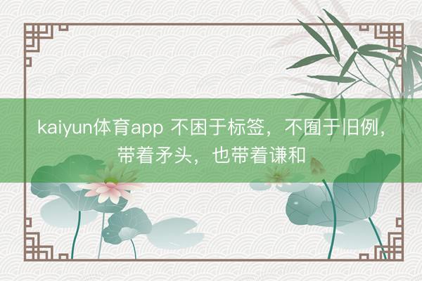 kaiyun体育app 不困于标签，不囿于旧例，带着矛头，也带着谦和