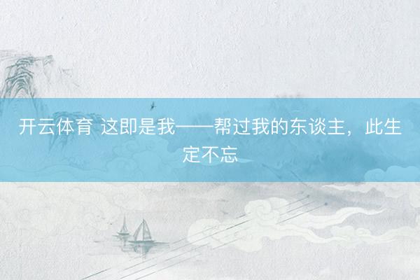 开云体育 这即是我——帮过我的东谈主，此生定不忘