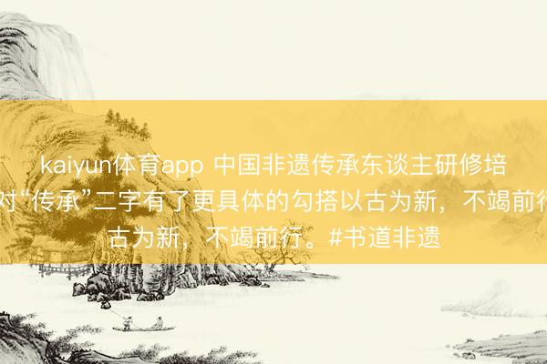 kaiyun体育app 中国非遗传承东谈主研修培训打算 | 让我对“传承”二字有了更具体的勾搭以古为新，不竭前行。#书道非遗