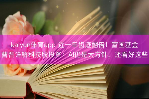 kaiyun体育app 近一年齿迹翻倍！富国基金曹晋详解科技股投资：AI仍是大方针，还看好这些