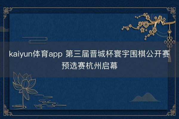 kaiyun体育app 第三届晋城杯寰宇围棋公开赛预选赛杭州启幕