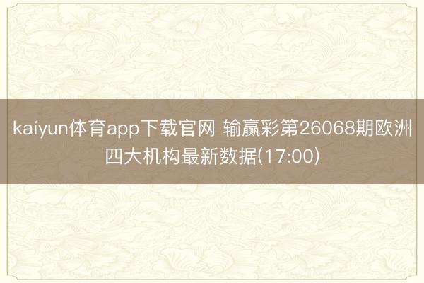 kaiyun体育app下载官网 输赢彩第26068期欧洲四大机构最新数据(17:00)