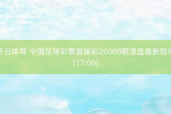 开云体育 中国足球彩票赢输彩26068期澳盘最新赔率(17:00)